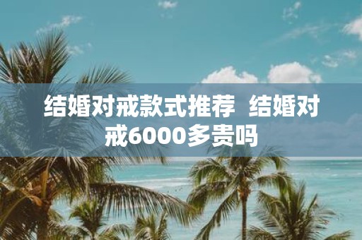 结婚对戒款式推荐 结婚对戒6000多贵吗