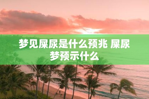 梦见屎尿是什么预兆 屎尿梦预示什么