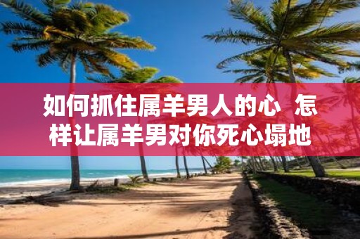 如何抓住属羊男人的心 怎样让属羊男对你死心塌地