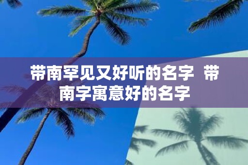 带南罕见又好听的名字 带南字寓意好的名字