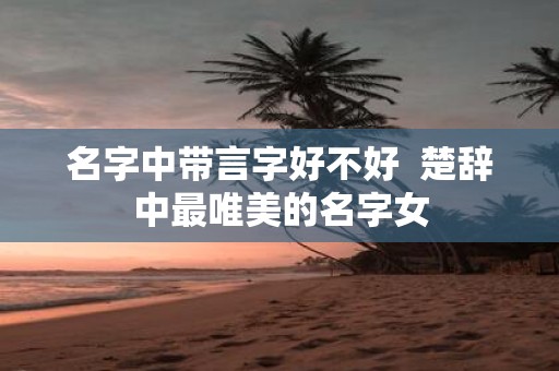 名字中带言字好不好 楚辞中最唯美的名字女