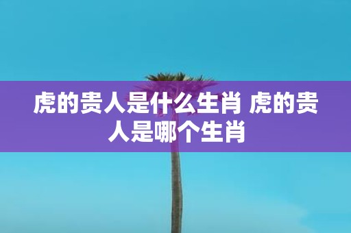 虎的贵人是什么生肖 虎的贵人是哪个生肖