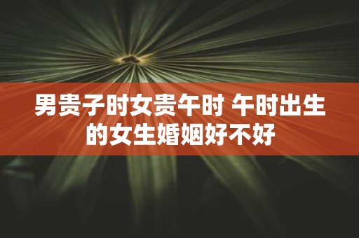 男贵子时女贵午时 午时出生的女生婚姻好不好