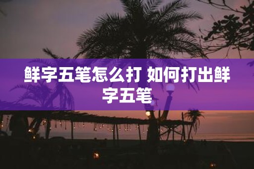 鲜字五笔怎么打 如何打出鲜字五笔