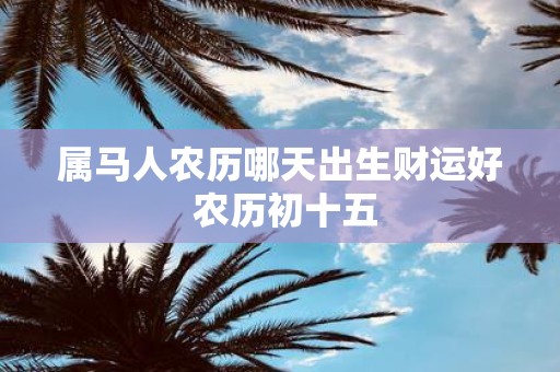 属马人农历哪天出生财运好 农历初十五