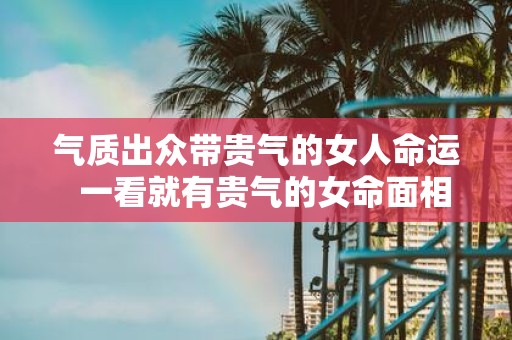 气质出众带贵气的女人命运 一看就有贵气的女命面相