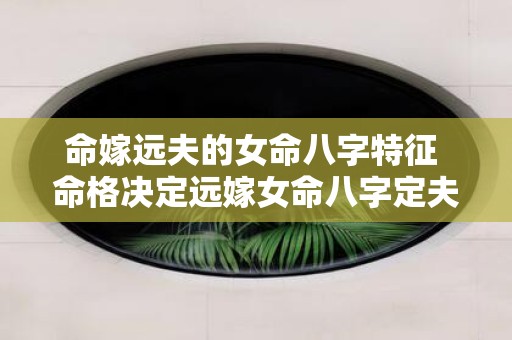 命嫁远夫的女命八字特征 命格决定远嫁女命八字定夫缘