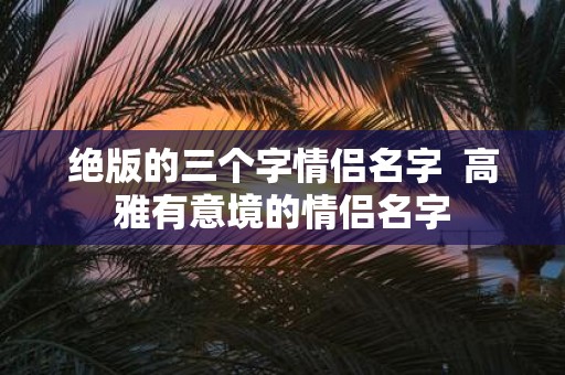 绝版的三个字情侣名字 高雅有意境的情侣名字