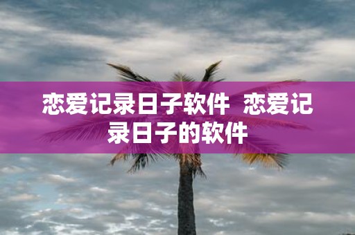 恋爱记录日子软件 恋爱记录日子的软件