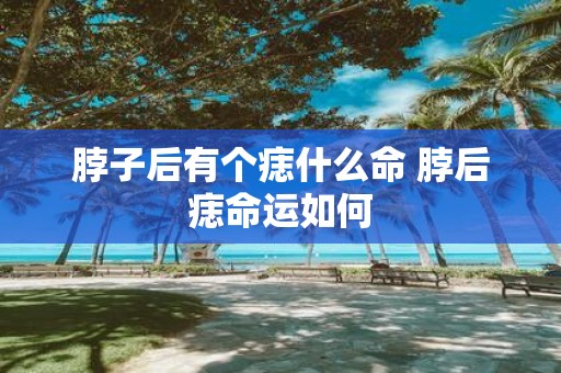 脖子后有个痣什么命 脖后痣命运如何