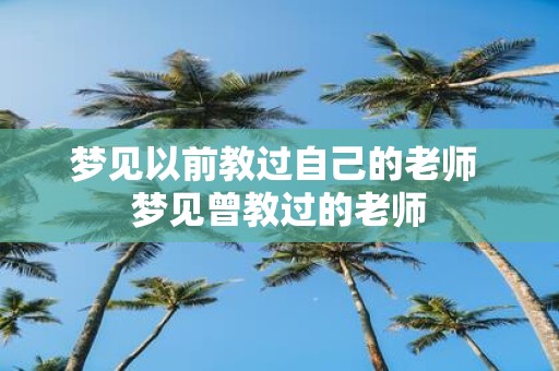 梦见以前教过自己的老师 梦见曾教过的老师