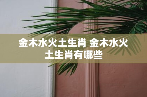 金木水火土生肖 金木水火土生肖有哪些