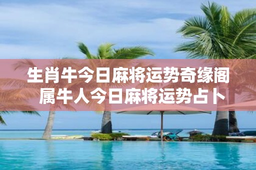 生肖牛今日麻将运势奇缘阁 属牛人今日麻将运势占卜
