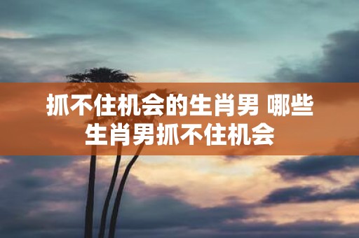 抓不住机会的生肖男 哪些生肖男抓不住机会