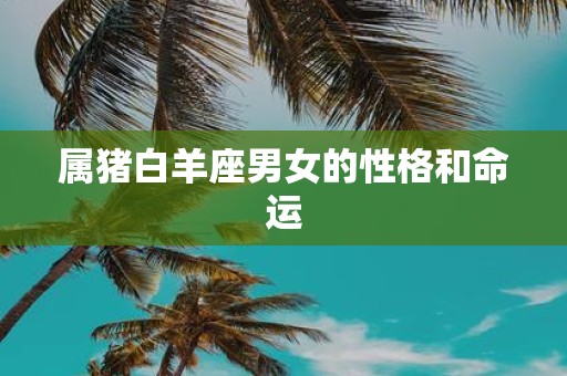 属猪白羊座男女的性格和命运