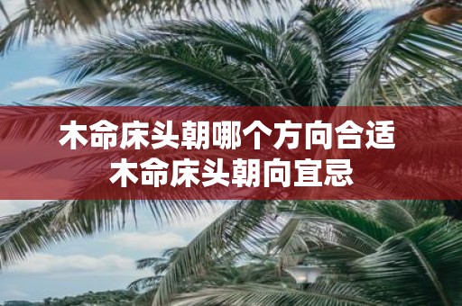 木命床头朝哪个方向合适 木命床头朝向宜忌