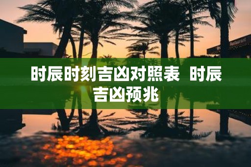 时辰时刻吉凶对照表 时辰吉凶预兆
