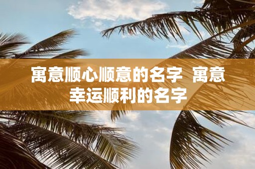 寓意顺心顺意的名字 寓意幸运顺利的名字