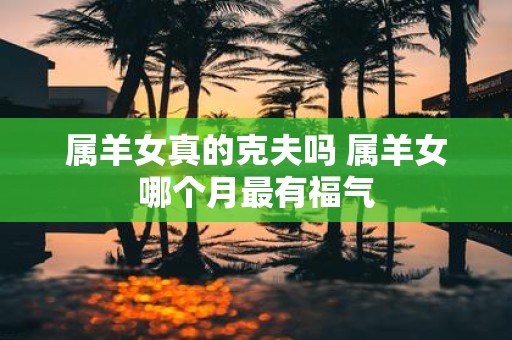 属羊女真的克夫吗 属羊女哪个月最有福气