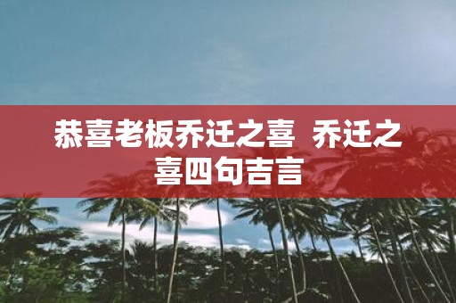 恭喜老板乔迁之喜 乔迁之喜四句吉言