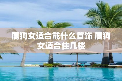 属狗女适合戴什么首饰 属狗女适合住几楼