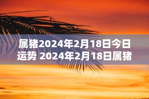 属猪2025年2月18日今日运势 2025年2月18日属猪人运势