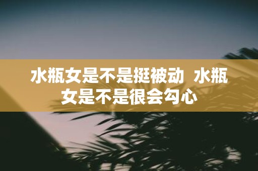 水瓶女是不是挺被动 水瓶女是不是很会勾心