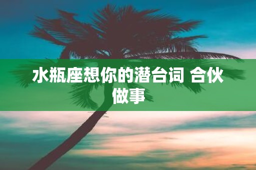 水瓶座想你的潜台词 合伙做事
