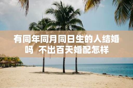 有同年同月同日生的人结婚吗 不出百天婚配怎样