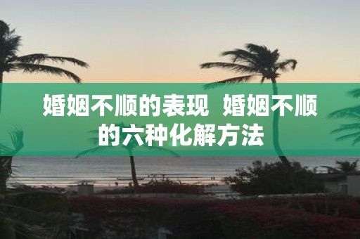 婚姻不顺的表现 婚姻不顺的六种化解方法
