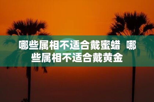 哪些属相不适合戴蜜蜡 哪些属相不适合戴黄金