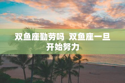 双鱼座勤劳吗 双鱼座一旦开始努力