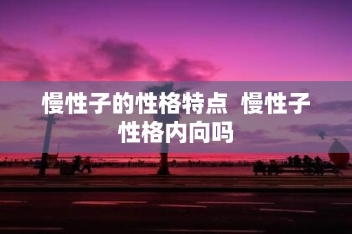 慢性子的性格特点 慢性子性格内向吗