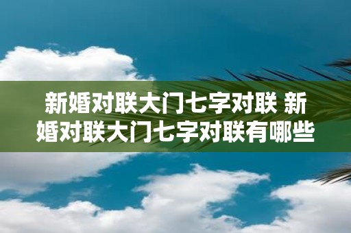 新婚对联大门七字对联 新婚对联大门七字对联有哪些