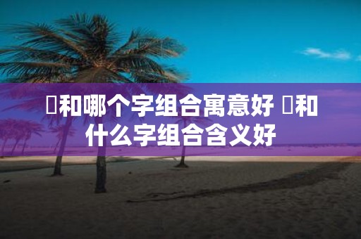 璟和哪个字组合寓意好 璟和什么字组合含义好