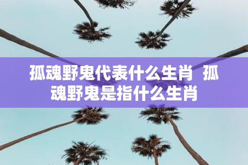 孤魂野鬼代表什么生肖 孤魂野鬼是指什么生肖