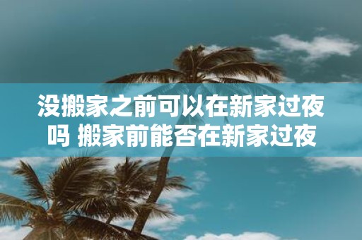 没搬家之前可以在新家过夜吗 搬家前能否在新家过夜