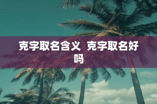 克字取名含义 克字取名好吗