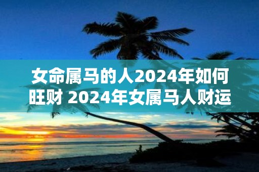 女命属马的人2025年如何旺财 2025年女属马人财运如何