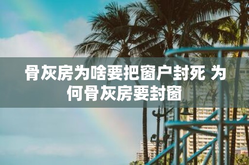 骨灰房为啥要把窗户封死 为何骨灰房要封窗