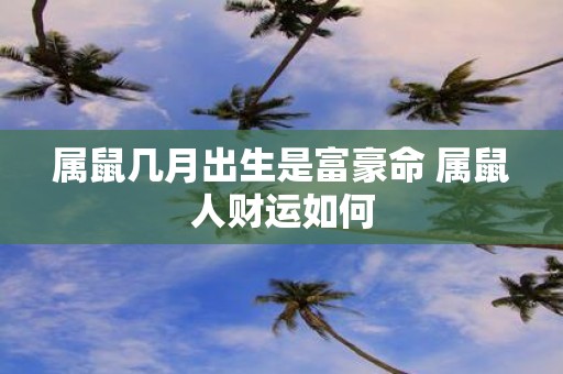 属鼠几月出生是富豪命 属鼠人财运如何