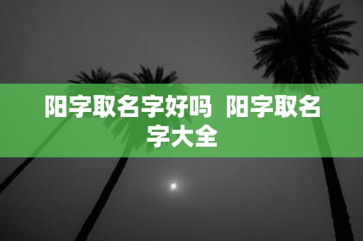 阳字取名字好吗 阳字取名字大全