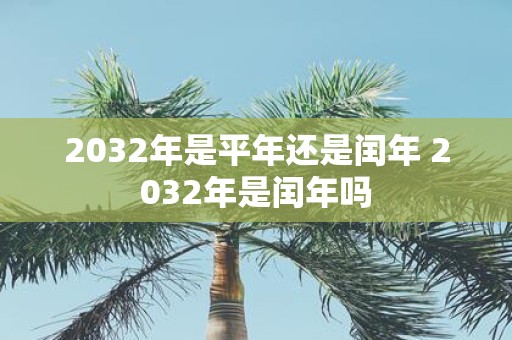 2032年是平年还是闰年 2032年是闰年吗