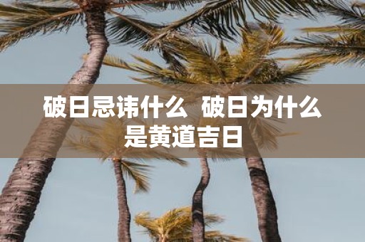 破日忌讳什么 破日为什么是黄道吉日