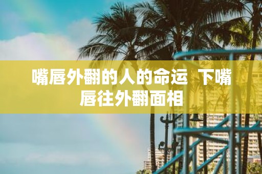 嘴唇外翻的人的命运 下嘴唇往外翻面相