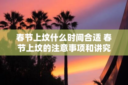 春节上坟什么时间合适 春节上坟的注意事项和讲究