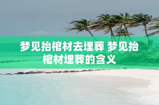 梦见抬棺材去埋葬 梦见抬棺材埋葬的含义