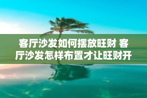 客厅沙发如何摆放旺财 客厅沙发怎样布置才让旺财开心