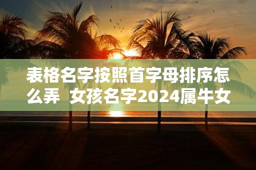表格名字按照首字母排序怎么弄 女孩名字2025属牛女孩