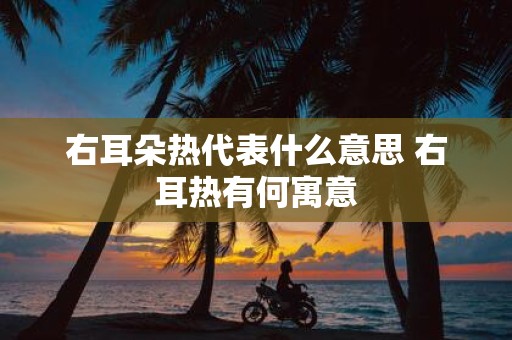 右耳朵热代表什么意思 右耳热有何寓意